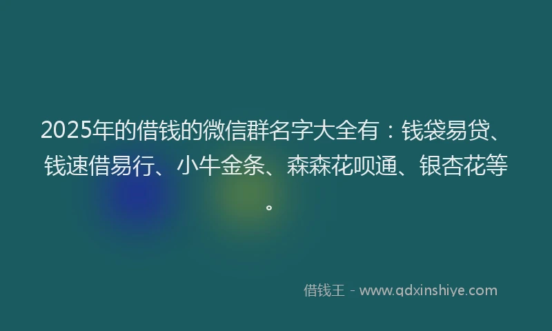 2025年的借钱的微信群名字大全有：钱袋易贷、钱速借易行、小牛金条、森森花呗通、银杏花等。