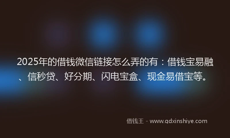2025年的借钱微信链接怎么弄的有：借钱宝易融、信秒贷、好分期、闪电宝盒、现金易借宝等。