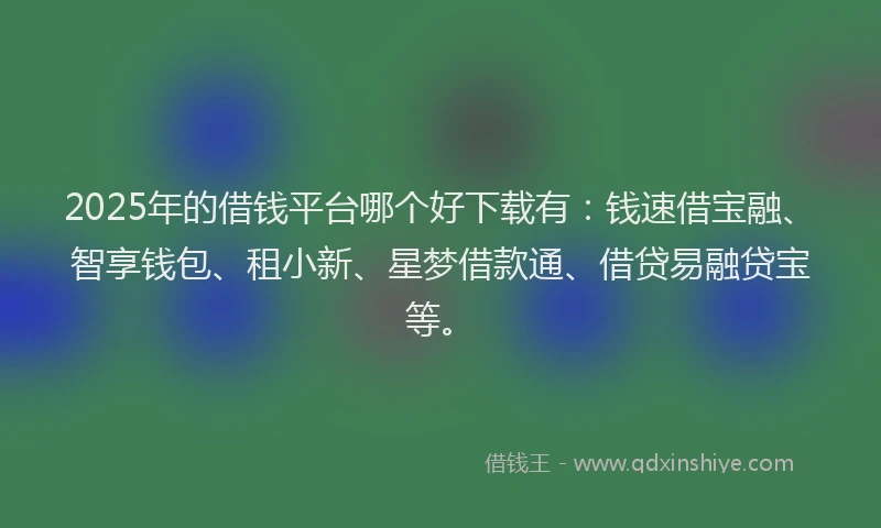 2025年的借钱平台哪个好下载有：钱速借宝融、智享钱包、租小新、星梦借款通、借贷易融贷宝等。