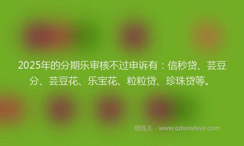 2025年的分期乐审核不过申诉有：信秒贷、芸豆分、芸豆花、乐宝花、粒粒贷、珍珠贷等。