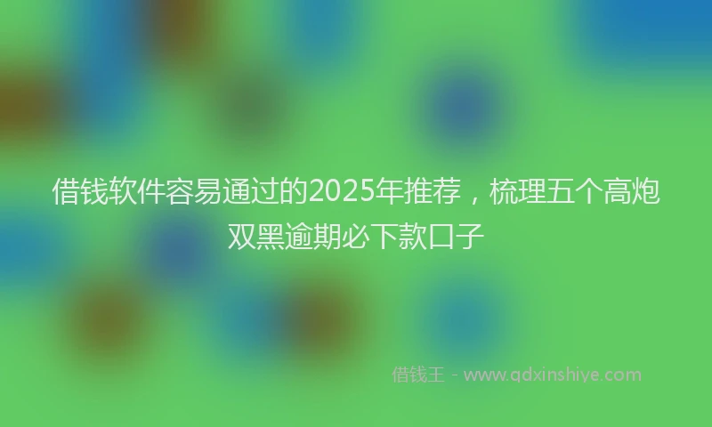 借钱软件容易通过的2025年推荐，梳理五个高炮双黑逾期必下款口子