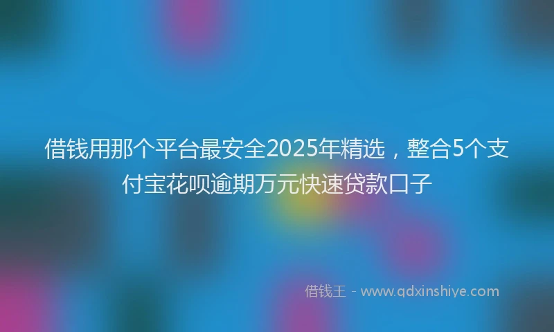借钱用那个平台最安全2025年精选，整合5个支付宝花呗逾期万元快速贷款口子