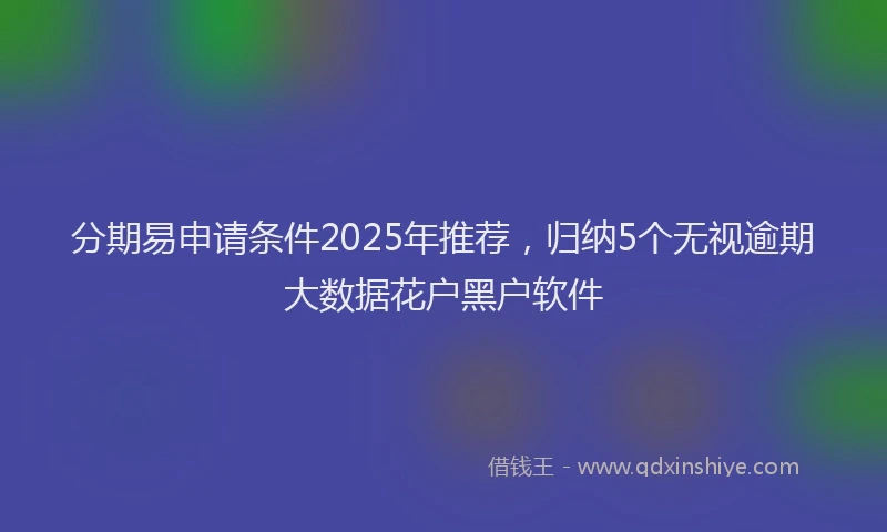 分期易申请条件2025年推荐，归纳5个无视逾期大数据花户黑户软件