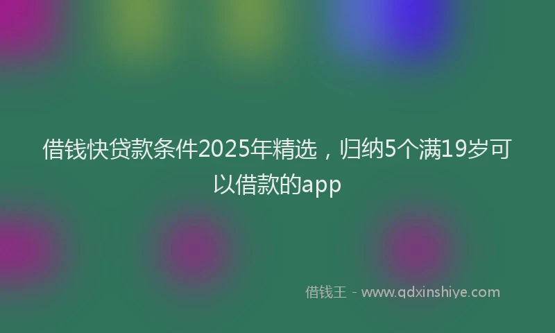 借钱快贷款条件2025年精选，归纳5个满19岁可以借款的app