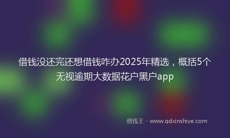 借钱没还完还想借钱咋办2025年精选，概括5个无视逾期大数据花户黑户app