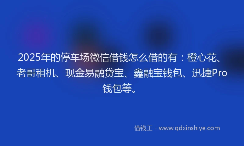 2025年的停车场微信借钱怎么借的有：橙心花、老哥租机、现金易融贷宝、鑫融宝钱包、迅捷Pro钱包等。