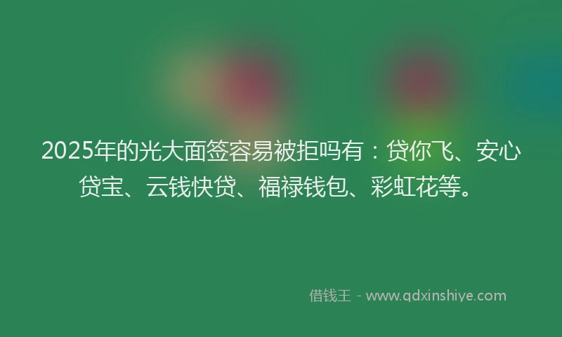 2025年的光大面签容易被拒吗有：贷你飞、安心贷宝、云钱快贷、福禄钱包、彩虹花等。