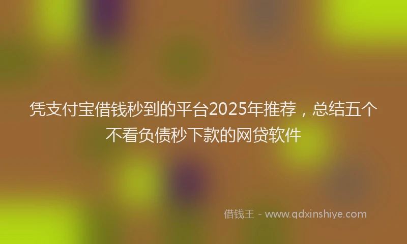 凭支付宝借钱秒到的平台2025年推荐，总结五个不看负债秒下款的网贷软件
