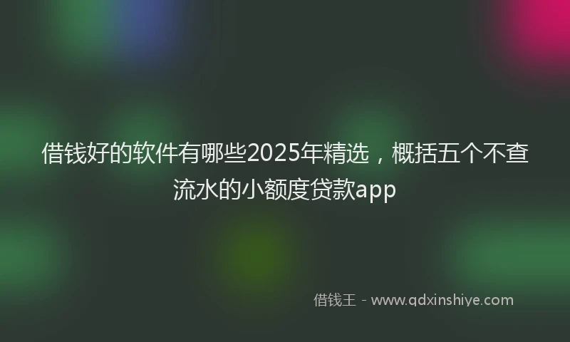 借钱好的软件有哪些2025年精选，概括五个不查流水的小额度贷款app
