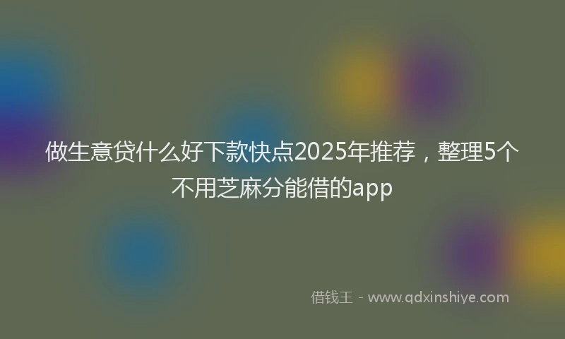 做生意贷什么好下款快点2025年推荐，整理5个不用芝麻分能借的app