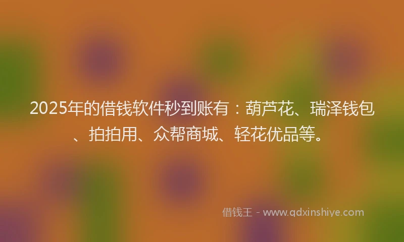 2025年的借钱软件秒到账有：葫芦花、瑞泽钱包、拍拍用、众帮商城、轻花优品等。