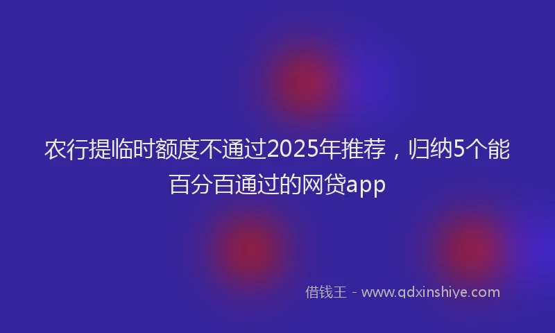 农行提临时额度不通过2025年推荐，归纳5个能百分百通过的网贷app