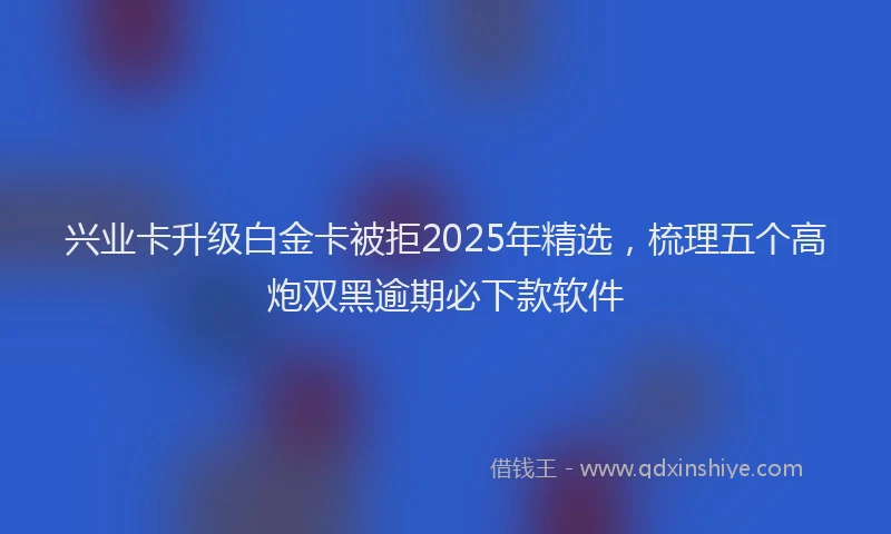 兴业卡升级白金卡被拒2025年精选，梳理五个高炮双黑逾期必下款软件