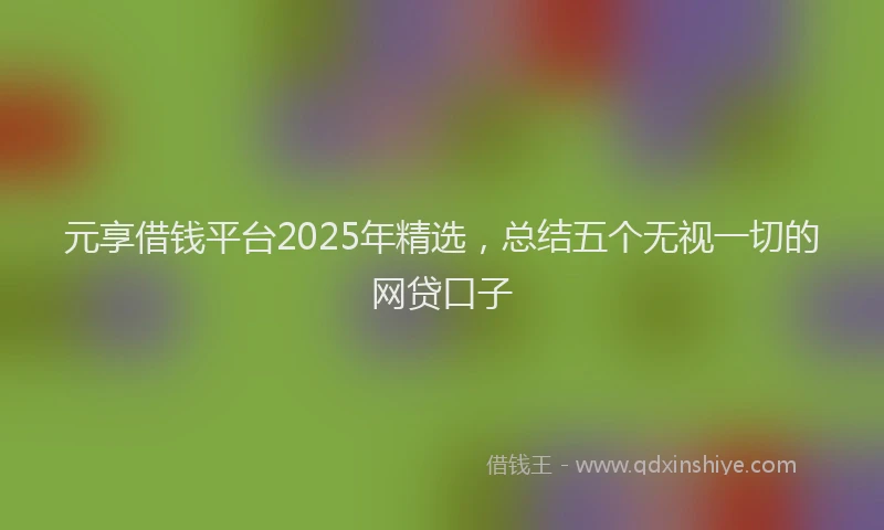 元享借钱平台2025年精选，总结五个无视一切的网贷口子