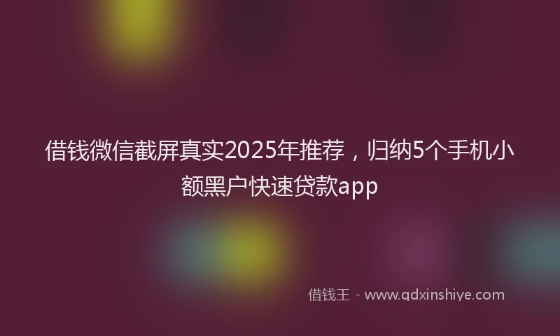 借钱微信截屏真实2025年推荐，归纳5个手机小额黑户快速贷款app