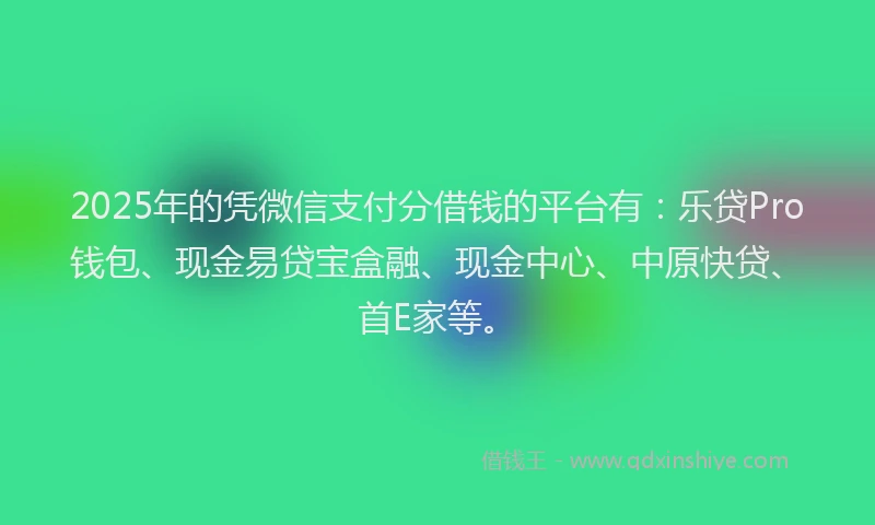 2025年的凭微信支付分借钱的平台有：乐贷Pro钱包、现金易贷宝盒融、现金中心、中原快贷、首E家等。