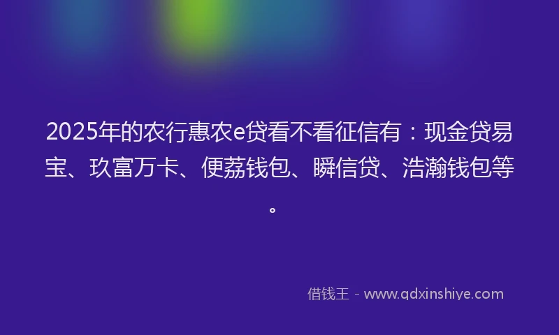 2025年的农行惠农e贷看不看征信有：现金贷易宝、玖富万卡、便荔钱包、瞬信贷、浩瀚钱包等。