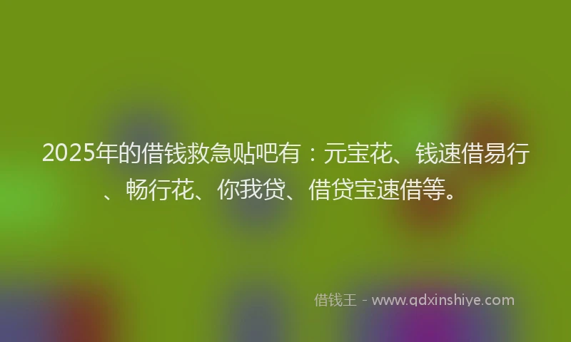 2025年的借钱救急贴吧有：元宝花、钱速借易行、畅行花、你我贷、借贷宝速借等。