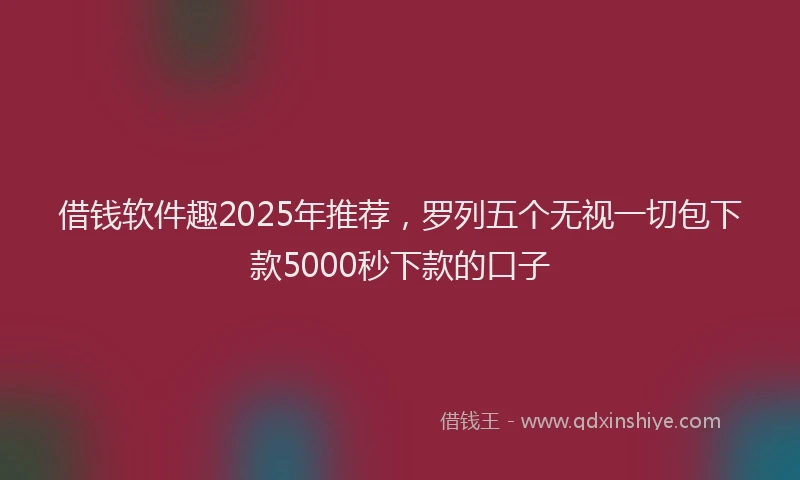 借钱软件趣2025年推荐，罗列五个无视一切包下款5000秒下款的口子