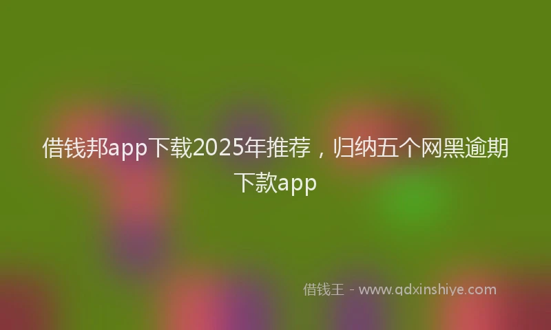 借钱邦app下载2025年推荐，归纳五个网黑逾期下款app
