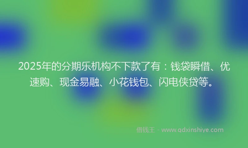 2025年的分期乐机构不下款了有：钱袋瞬借、优速购、现金易融、小花钱包、闪电侠贷等。
