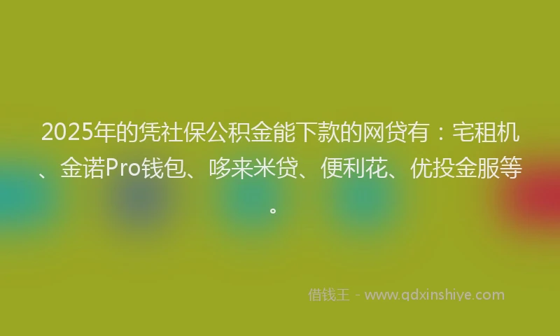 2025年的凭社保公积金能下款的网贷有：宅租机、金诺Pro钱包、哆来米贷、便利花、优投金服等。