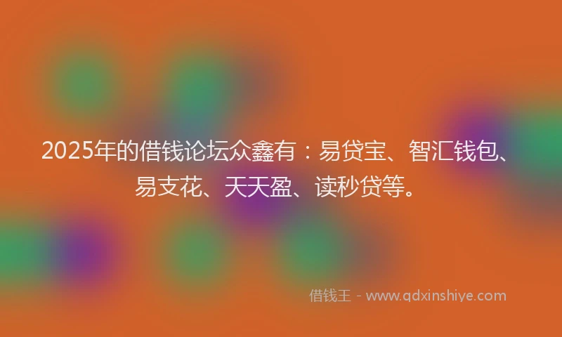 2025年的借钱论坛众鑫有：易贷宝、智汇钱包、易支花、天天盈、读秒贷等。