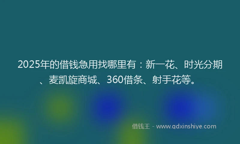 2025年的借钱急用找哪里有：新一花、时光分期、麦凯旋商城、360借条、射手花等。