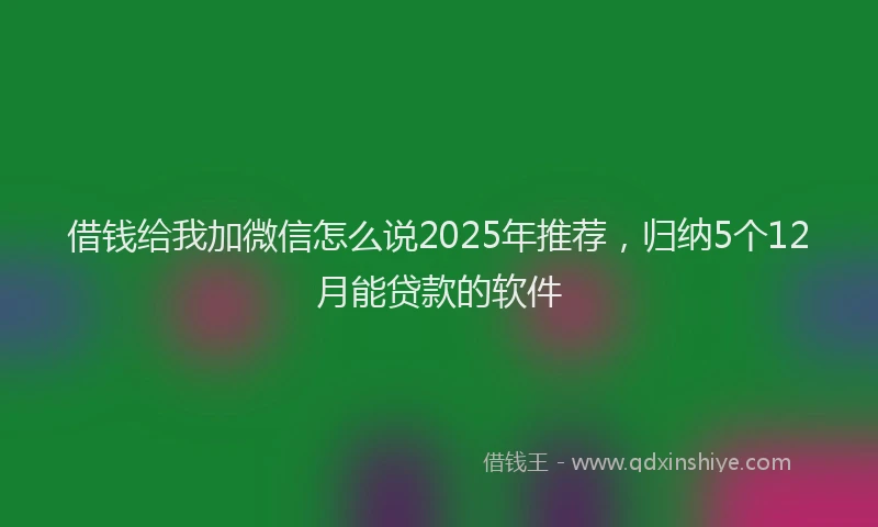 借钱给我加微信怎么说2025年推荐，归纳5个12月能贷款的软件
