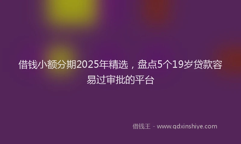 借钱小额分期2025年精选，盘点5个19岁贷款容易过审批的平台