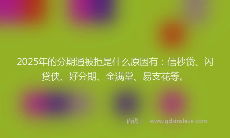2025年的分期通被拒是什么原因有：信秒贷、闪贷侠、好分期、金满堂、易支花等。