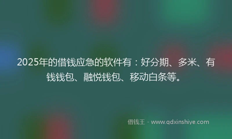 2025年的借钱应急的软件有：好分期、多米、有钱钱包、融悦钱包、移动白条等。