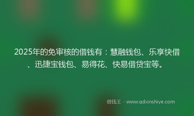 2025年的免审核的借钱有：慧融钱包、乐享快借、迅捷宝钱包、易得花、快易借贷宝等。