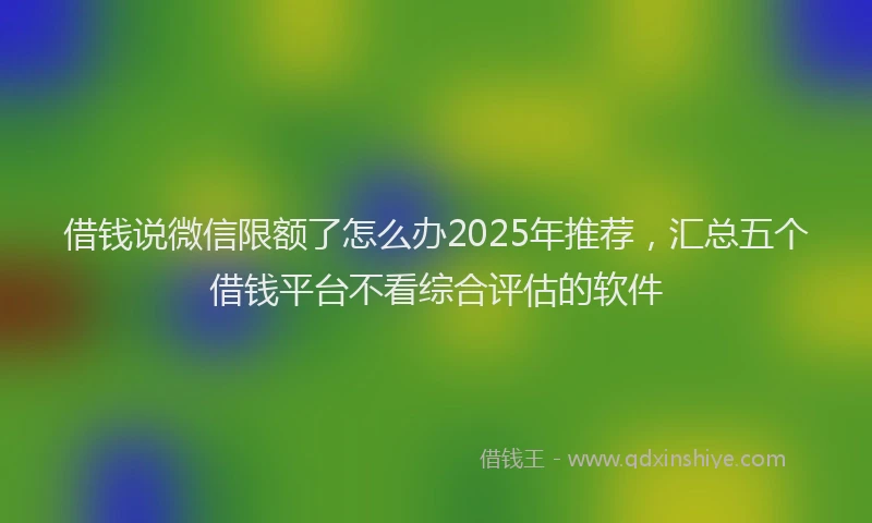 借钱说微信限额了怎么办2025年推荐，汇总五个借钱平台不看综合评估的软件