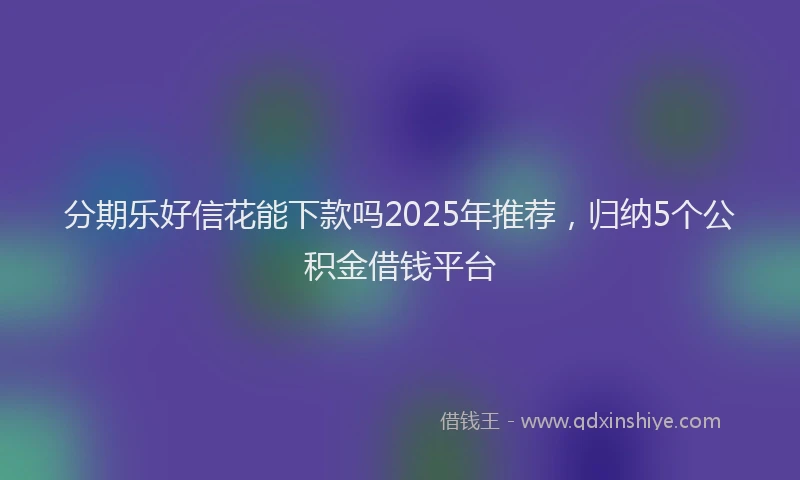 分期乐好信花能下款吗2025年推荐，归纳5个公积金借钱平台