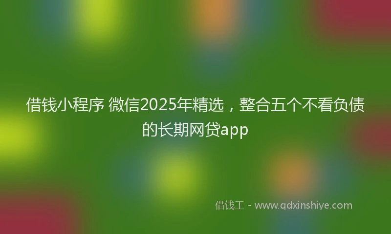 借钱小程序 微信2025年精选，整合五个不看负债的长期网贷app