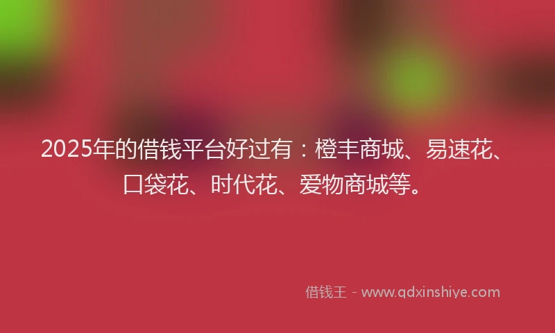 2025年的借钱平台好过有：橙丰商城、易速花、口袋花、时代花、爱物商城等。