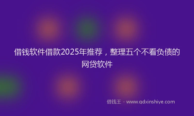 借钱软件借款2025年推荐，整理五个不看负债的网贷软件