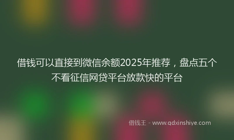借钱可以直接到微信余额2025年推荐，盘点五个不看征信网贷平台放款快的平台