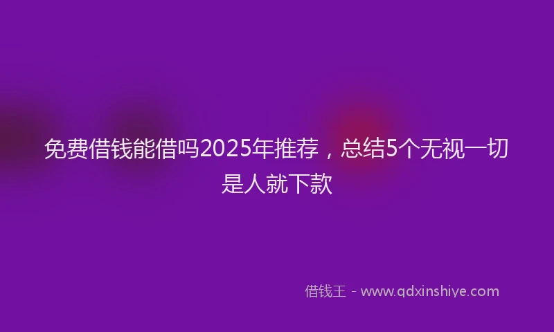 免费借钱能借吗2025年推荐，总结5个无视一切是人就下款