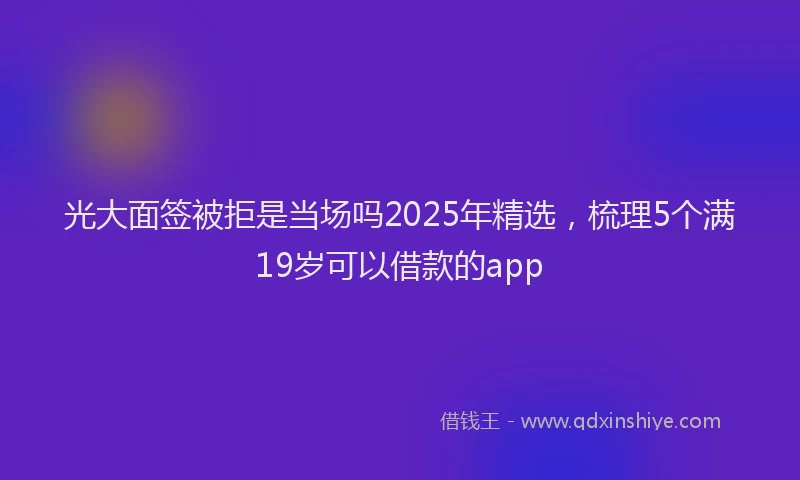 光大面签被拒是当场吗2025年精选，梳理5个满19岁可以借款的app