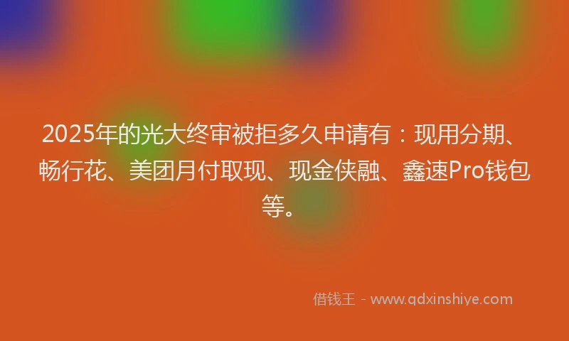 2025年的光大终审被拒多久申请有：现用分期、畅行花、美团月付取现、现金侠融、鑫速Pro钱包等。