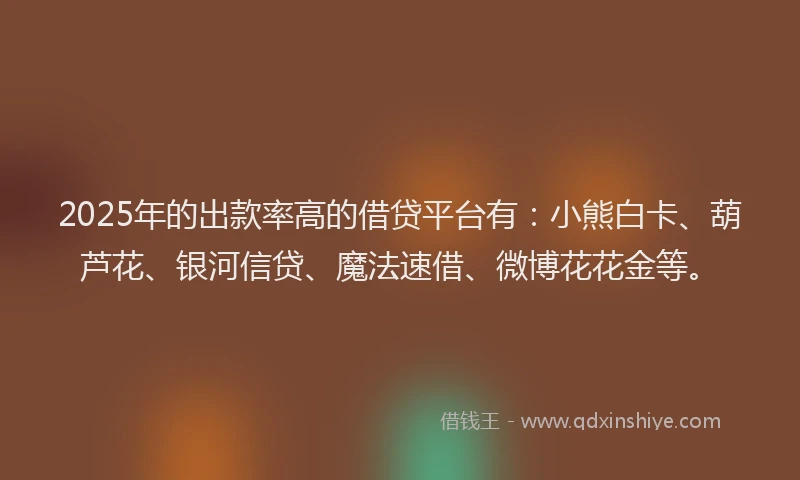 2025年的出款率高的借贷平台有：小熊白卡、葫芦花、银河信贷、魔法速借、微博花花金等。