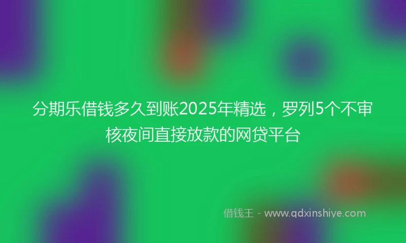 分期乐借钱多久到账2025年精选，罗列5个不审核夜间直接放款的网贷平台