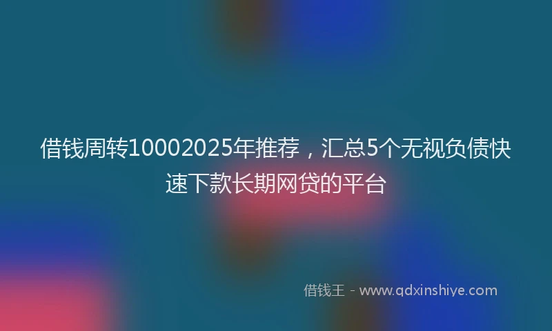 借钱周转10002025年推荐，汇总5个无视负债快速下款长期网贷的平台