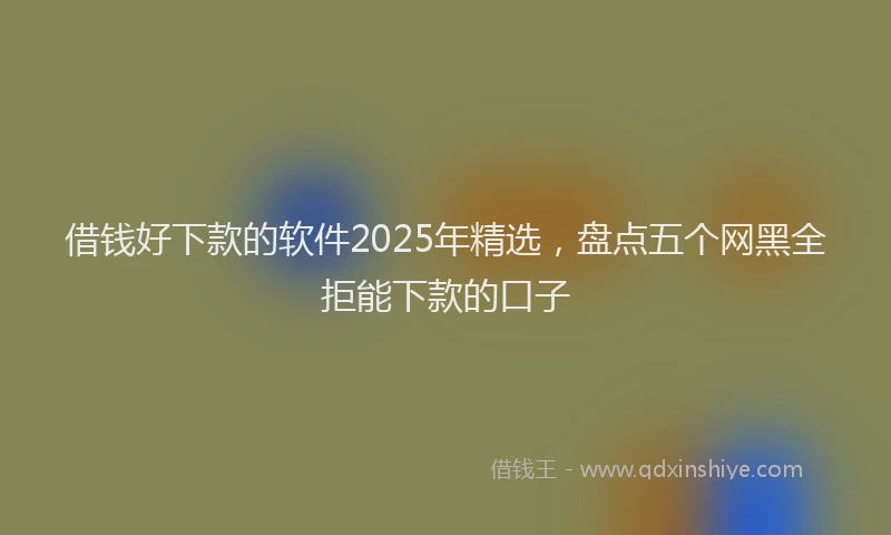借钱好下款的软件2025年精选，盘点五个网黑全拒能下款的口子