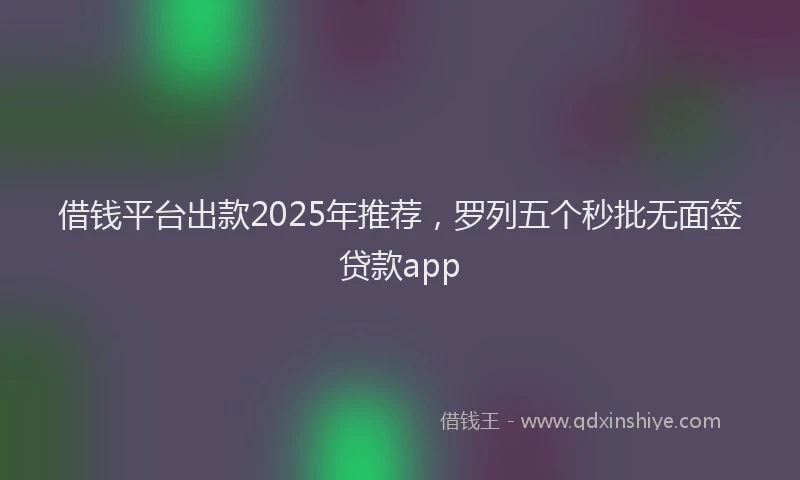 借钱平台出款2025年推荐，罗列五个秒批无面签贷款app