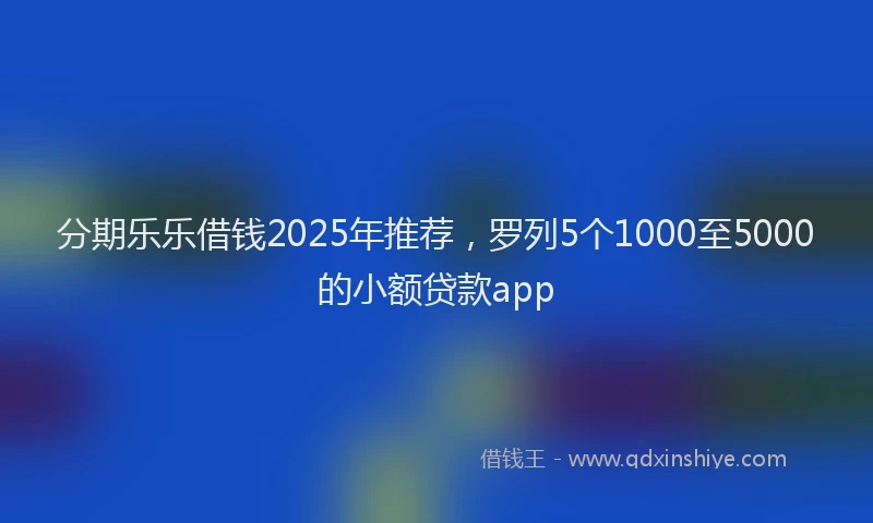分期乐乐借钱2025年推荐，罗列5个1000至5000的小额贷款app
