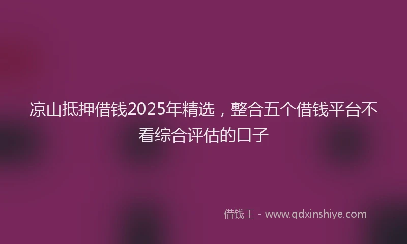 凉山抵押借钱2025年精选，整合五个借钱平台不看综合评估的口子