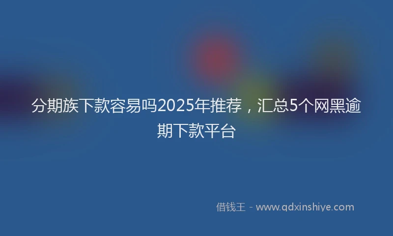 分期族下款容易吗2025年推荐，汇总5个网黑逾期下款平台
